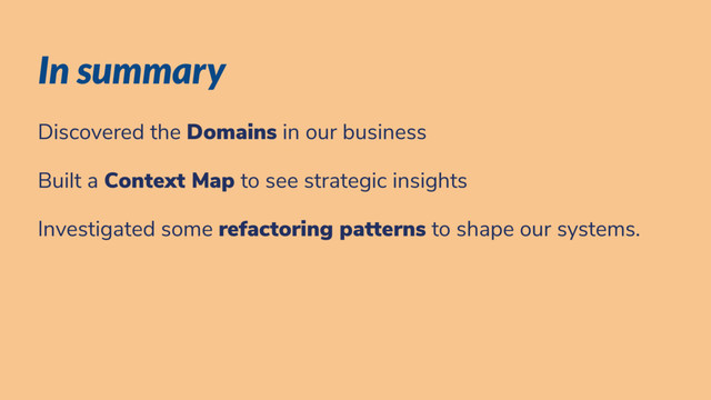 In summary
Discovered the Domains in our business
Built a Context Map to see strategic insights
Investigated some refactoring patterns to shape our systems.
