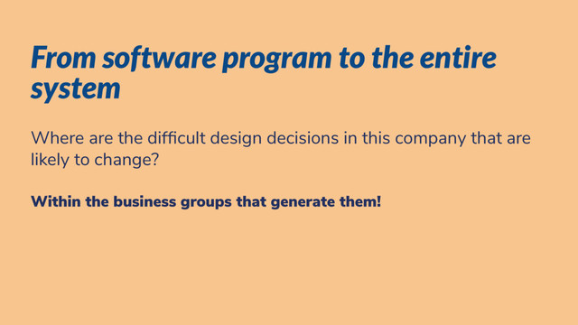From software program to the entire
system
Where are the dif cult design decisions in this company that are
likely to change?
Within the business groups that generate them!
