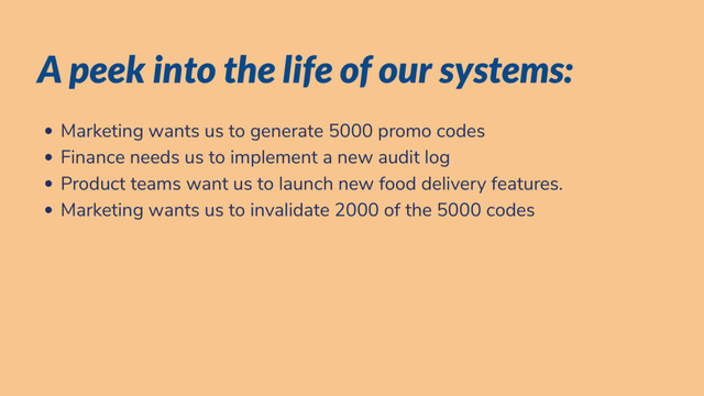 A peek into the life of our systems:
Marketing wants us to generate 5000 promo codes
Finance needs us to implement a new audit log
Product teams want us to launch new food delivery features.
Marketing wants us to invalidate 2000 of the 5000 codes
