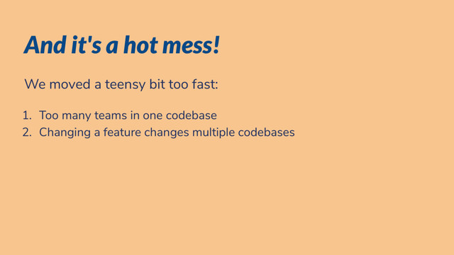 And it's a hot mess!
We moved a teensy bit too fast:
1. Too many teams in one codebase
2. Changing a feature changes multiple codebases

