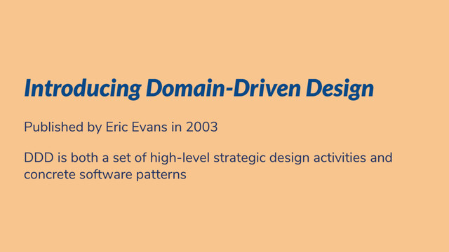 Introducing Domain-Driven Design
Published by Eric Evans in 2003
DDD is both a set of high-level strategic design activities and
concrete software patterns
