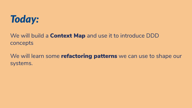 Today:
We will build a Context Map and use it to introduce DDD
concepts
We will learn some refactoring patterns we can use to shape our
systems.
