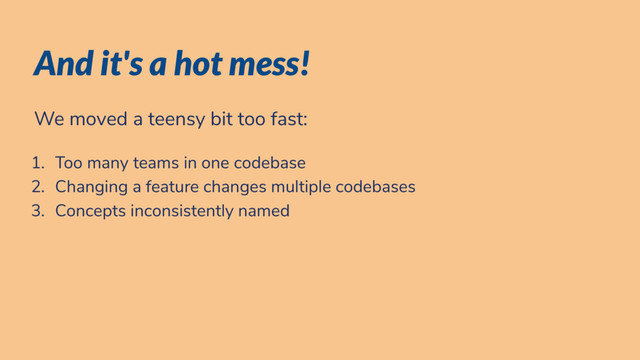 And it's a hot mess!
We moved a teensy bit too fast:
1. Too many teams in one codebase
2. Changing a feature changes multiple codebases
3. Concepts inconsistently named
