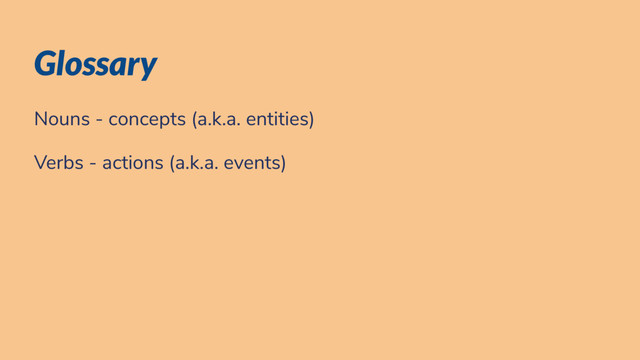 Glossary
Nouns - concepts (a.k.a. entities)
Verbs - actions (a.k.a. events)
