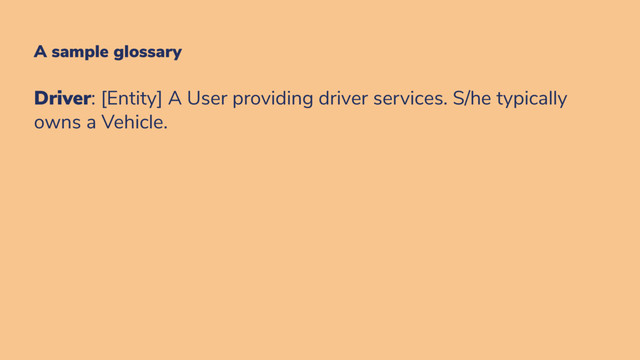 A sample glossary
Driver: [Entity] A User providing driver services. S/he typically
owns a Vehicle.
