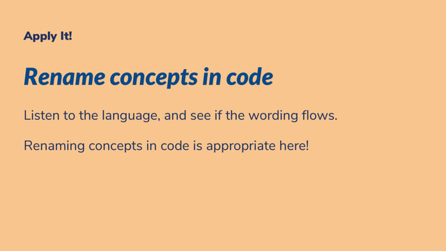 Apply It!
Rename concepts in code
Listen to the language, and see if the wording ows.
Renaming concepts in code is appropriate here!
