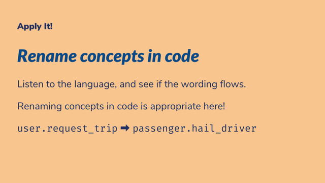 Apply It!
Rename concepts in code
Listen to the language, and see if the wording ows.
Renaming concepts in code is appropriate here!
user.request_trip ➡ passenger.hail_driver
