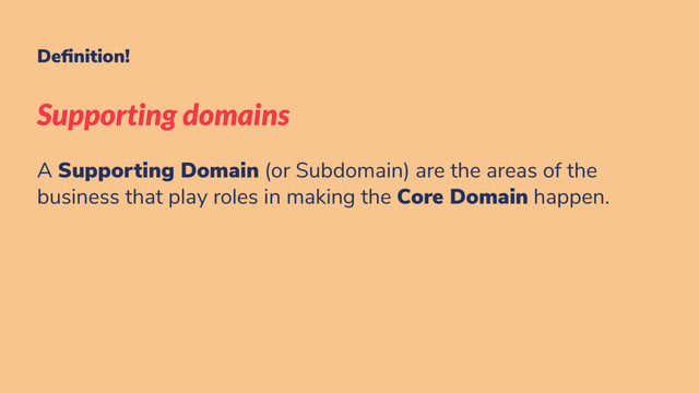 De nition!
Supporting domains
A Supporting Domain (or Subdomain) are the areas of the
business that play roles in making the Core Domain happen.
