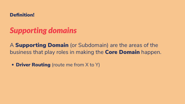 De nition!
Supporting domains
A Supporting Domain (or Subdomain) are the areas of the
business that play roles in making the Core Domain happen.
Driver Routing (route me from X to Y)
