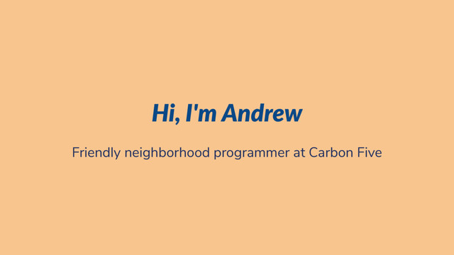 Hi, I'm Andrew
Friendly neighborhood programmer at Carbon Five
