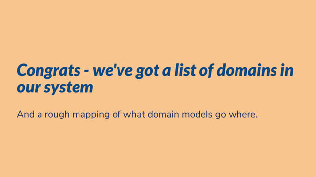 Congrats - we've got a list of domains in
our system
And a rough mapping of what domain models go where.
