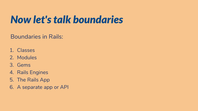 Now let's talk boundaries
Boundaries in Rails:
1. Classes
2. Modules
3. Gems
4. Rails Engines
5. The Rails App
6. A separate app or API
