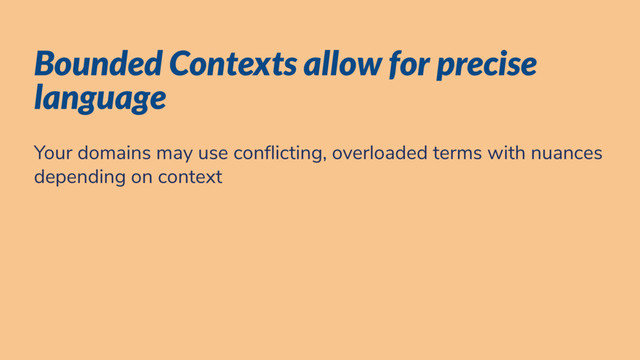 Bounded Contexts allow for precise
language
Your domains may use con icting, overloaded terms with nuances
depending on context
