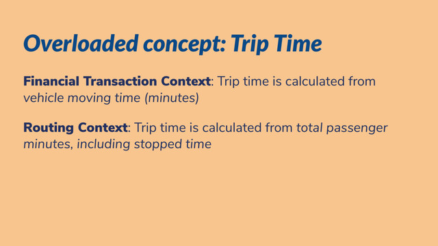 Overloaded concept: Trip Time
Financial Transaction Context: Trip time is calculated from
vehicle moving time (minutes)
Routing Context: Trip time is calculated from total passenger
minutes, including stopped time
