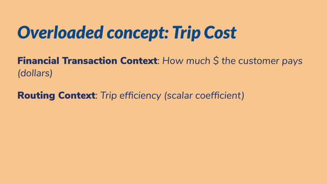 Overloaded concept: Trip Cost
Financial Transaction Context: How much $ the customer pays
(dollars)
Routing Context: Trip ef ciency (scalar coef cient)
