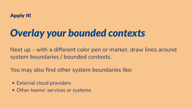 Apply It!
Overlay your bounded contexts
Next up - with a different color pen or marker, draw lines around
system boundaries / bounded contexts.
You may also nd other system boundaries like:
External cloud providers
Other teams' services or systems

