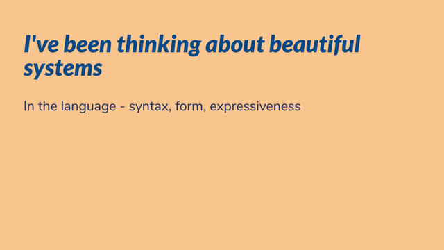 I've been thinking about beautiful
systems
In the language - syntax, form, expressiveness
