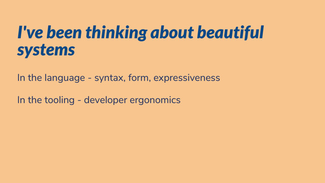 I've been thinking about beautiful
systems
In the language - syntax, form, expressiveness
In the tooling - developer ergonomics
