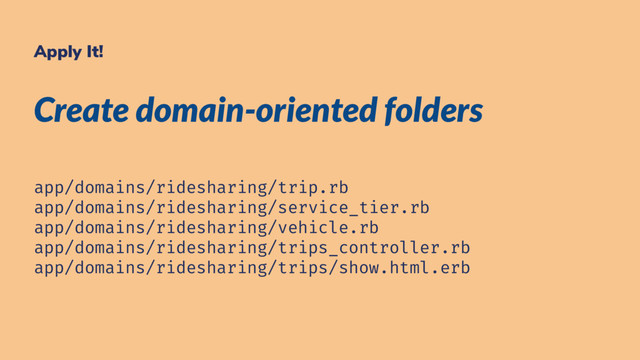 Apply It!
Create domain-oriented folders
app/domains/ridesharing/trip.rb
app/domains/ridesharing/service_tier.rb
app/domains/ridesharing/vehicle.rb
app/domains/ridesharing/trips_controller.rb
app/domains/ridesharing/trips/show.html.erb
