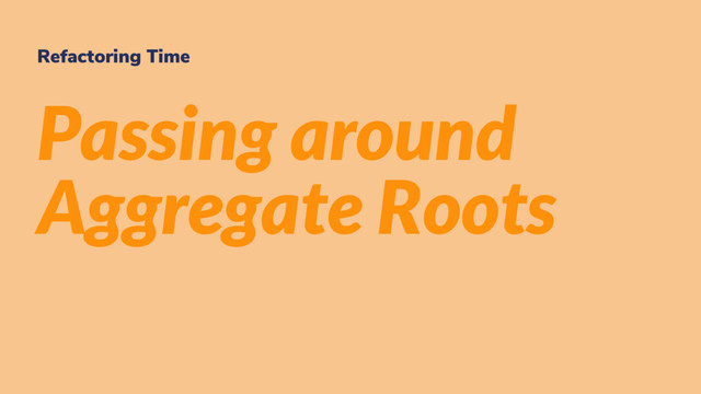 Refactoring Time
Passing around
Aggregate Roots
