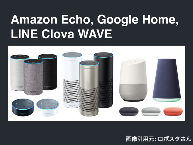 Amazon Echo, Google Home,
LINE Clova WAVE
ը૾Ҿ༻ݩ: ϩϘελ͞Μ

