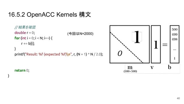 16.5.2 OpenACC Kernels 構文
// 結果を確認
double r = 0;
for (int i = 0; i < N; i++) {
r += b[i];
}
printf("Result: %f (expected %f)\n", r, (N + 1) * N / 2.0);
return 0;
}
40
(今回はN=2000)
