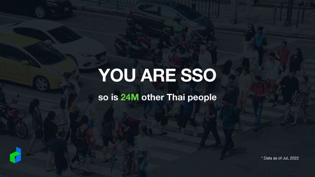 YOU ARE SSO
so is 24M other Thai people
* Data as of Jul, 2022
