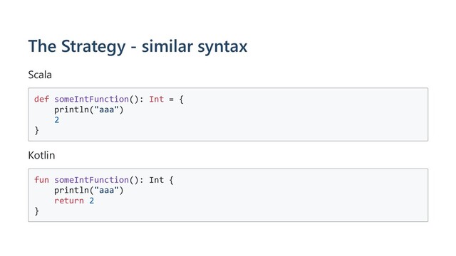 The Strategy - similar syntax
Scala
def someIntFunction(): Int = {
println("aaa")
2
}
Kotlin
fun someIntFunction(): Int {
println("aaa")
return 2
}
