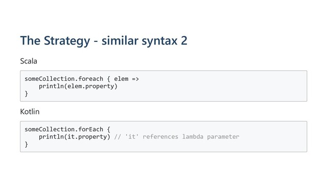 The Strategy - similar syntax 2
Scala
someCollection.foreach { elem =>
println(elem.property)
}
Kotlin
someCollection.forEach {
println(it.property) // 'it' references lambda parameter
}
