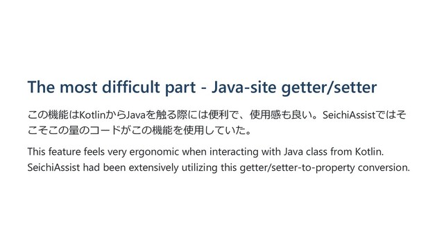 The most difficult part - Java-site getter/setter
この機能はKotlinからJavaを触る際には便利で、使⽤感も良い。SeichiAssistではそ
こそこの量のコードがこの機能を使⽤していた。
This feature feels very ergonomic when interacting with Java class from Kotlin.
SeichiAssist had been extensively utilizing this getter/setter-to-property conversion.
