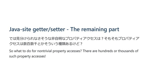 Java-site getter/setter - The remaining part
では⾒分けられなさそうな⾮⾃明なプロパティアクセスは︖そもそもプロパティア
クセスは数百数千とかそういう種類あるけど︖
So what to do for nontrivial property accesses? There are hundreds or thousands of
such property accesses!
