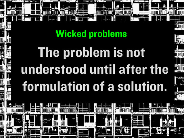 Wicked problems
The problem is not
understood until after the
formulation of a solution.
