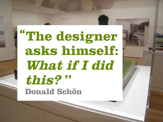 “The designer
asks himself:
What if I did
this? ”
Donald Schön
