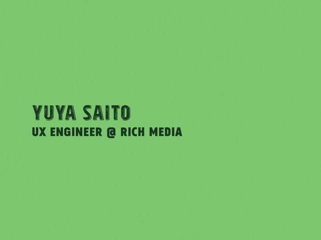 UX Engineer @ Rich Media
Yuya Saito
