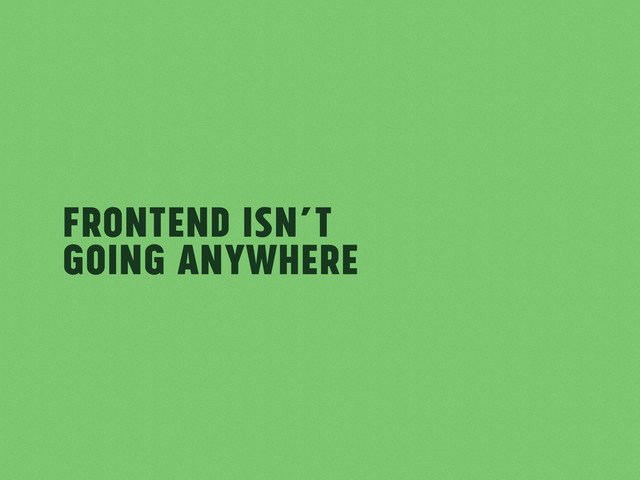 Frontend isn’t
Going Anywhere
