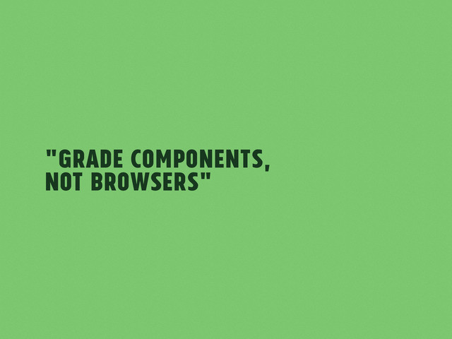 "Grade components,
not browsers"
