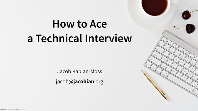How to Ace  
a Technical Interview
Jacob Kaplan-Moss
jacob@jacobian.org
Photo by Leone Venter on Unsplash
