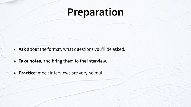 Preparation
• Ask about the format, what questions you’ll be asked.
• Take notes, and bring them to the interview.
• Practice: mock interviews are very helpful.
