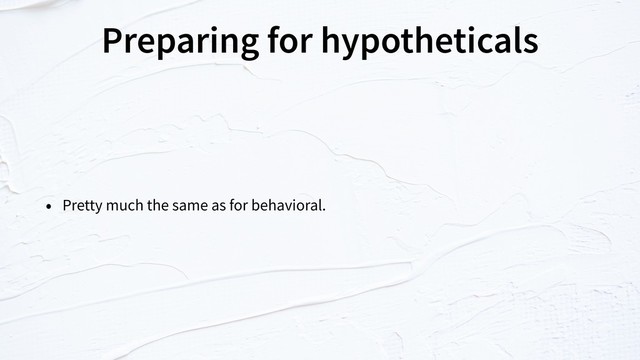 Preparing for hypotheticals
• Pretty much the same as for behavioral.

