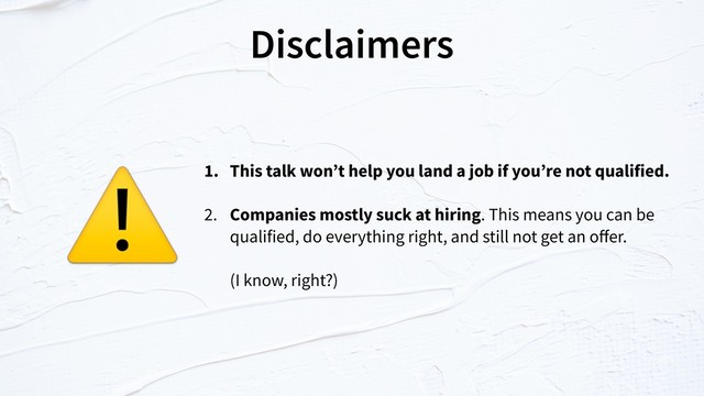 Disclaimers
1. This talk won’t help you land a job if you’re not qualified.
2. Companies mostly suck at hiring. This means you can be
qualified, do everything right, and still not get an oﬀer.
(I know, right?)
⚠

