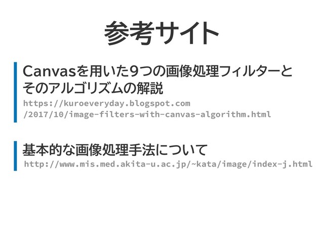 参考サイト
Canvasを用いた9つの画像処理フィルターと
そのアルゴリズムの解説
https://kuroeveryday.blogspot.com
/2017/10/image-filters-with-canvas-algorithm.html
基本的な画像処理手法について
http://www.mis.med.akita-u.ac.jp/~kata/image/index-j.html
