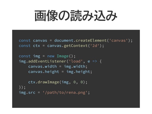 画像の読み込み
const canvas = document.createElement('canvas');
const ctx = canvas.getContext('2d');
const img = new Image();
img.addEventListener('load', e => {
canvas.width = img.width;
canvas.height = img.height;
ctx.drawImage(img, 0, 0);
});
img.src = ‘/path/to/rena.png';
