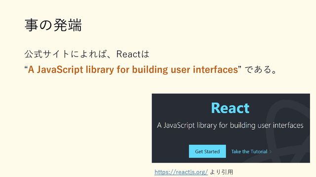 事の発端
公式サイトによれば、Reactは
“A JavaScript library for building user interfaces” である。
https://reactjs.org/ より引用
