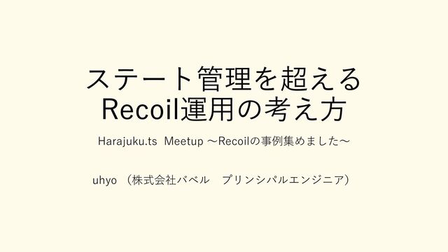 ステート管理を超える
Recoil運用の考え方
Harajuku.ts Meetup ～Recoilの事例集めました～
uhyo （株式会社バベル プリンシパルエンジニア）
