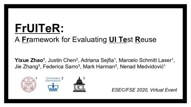 FrUITeR:
A Framework for Evaluating UI Test Reuse
Yixue Zhao1, Justin Chen2, Adriana Sejfia1, Marcelo Schmitt Laser1,
Jie Zhang3, Federica Sarro3, Mark Harman3, Nenad Medvidović1
ESEC/FSE 2020, Virtual Event
1 2 3
