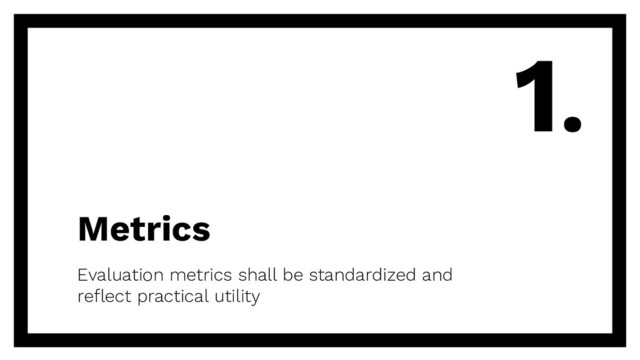 Metrics
Evaluation metrics shall be standardized and
reflect practical utility
1.
