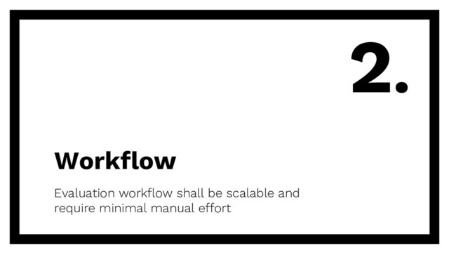 Workflow
Evaluation workflow shall be scalable and
require minimal manual effort
2.
