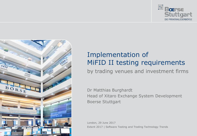 Implementation of
MiFID II testing requirements
by trading venues and investment firms
Dr Matthias Burghardt
Head of Xitaro Exchange System Development
Boerse Stuttgart
London, 29 June 2017
Extent 2017 | Software Testing and Trading Technology Trends
