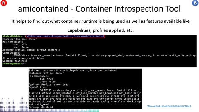 amicontained - Container Introspection Tool
https://github.com/genuinetools/amicontained
It helps to find out what container runtime is being used as well as features available like
capabilities, profiles applied, etc.
amicontained - Container Introspection Tool B
R
