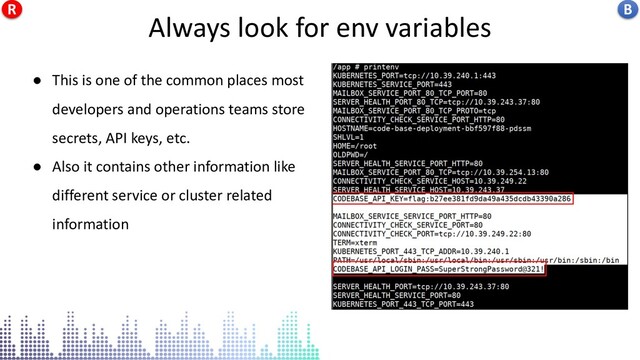 Always look for env variables
● This is one of the common places most
developers and operations teams store
secrets, API keys, etc.
● Also it contains other information like
different service or cluster related
information
Always look for env variables B
R
